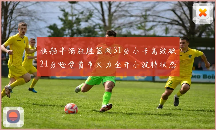 快船半场狂胜篮网31分小卡高效砍21分哈登首节火力全开小波特状态低迷