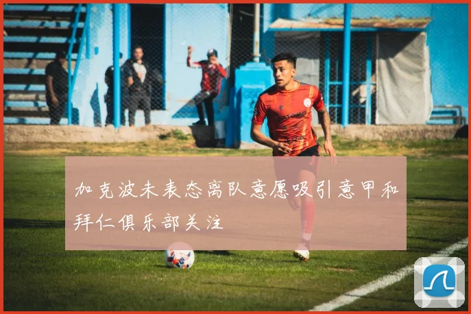 加克波未表态离队意愿吸引意甲和拜仁俱乐部关注