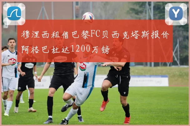 穆涅西租借巴黎FC贝西克塔斯报价阿格巴杜达1200万镑