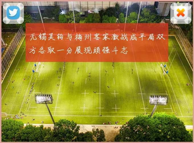 无锡吴钩与梅州客家激战成平局双方各取一分展现顽强斗志