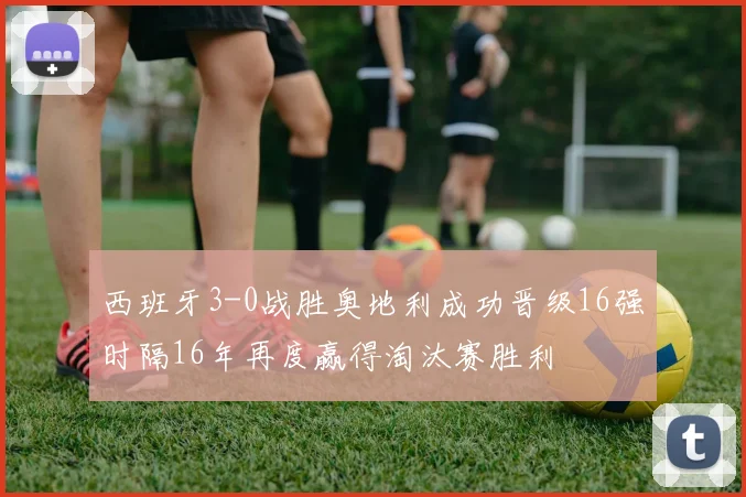西班牙3-0战胜奥地利成功晋级16强时隔16年再度赢得淘汰赛胜利
