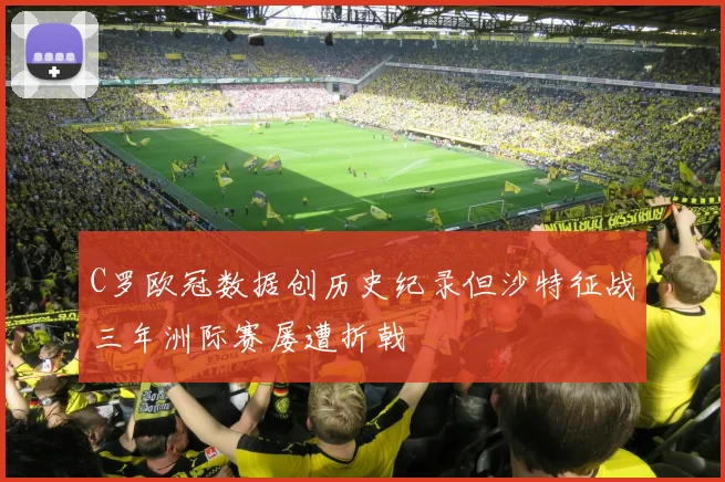 C罗欧冠数据创历史纪录但沙特征战三年洲际赛屡遭折戟