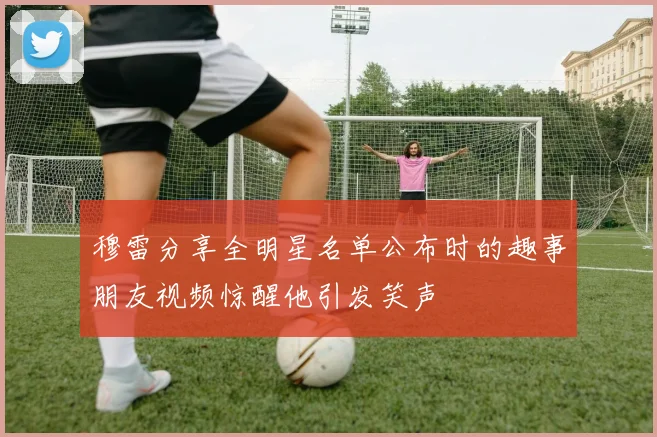 穆雷分享全明星名单公布时的趣事朋友视频惊醒他引发笑声