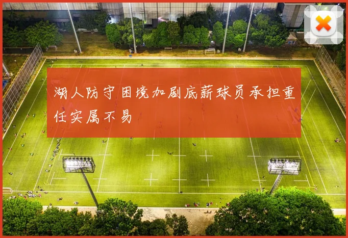 湖人防守困境加剧底薪球员承担重任实属不易