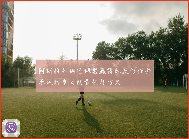 阿斯报导姆巴佩需赢得队友信任并承认对皇马的责任与亏欠