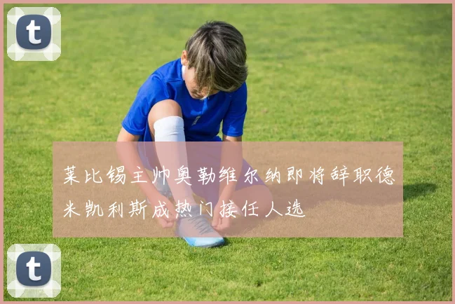 莱比锡主帅奥勒维尔纳即将辞职德米凯利斯成热门接任人选