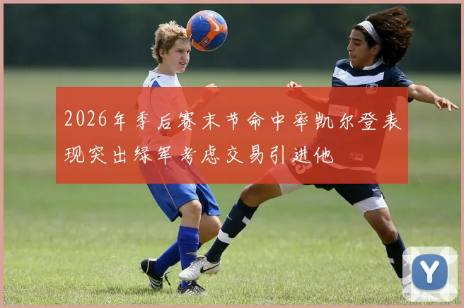 2026年季后赛末节命中率凯尔登表现突出绿军考虑交易引进他