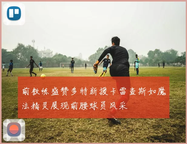 前教练盛赞多特新援卡雷查斯如魔法精灵展现前腰球员风采