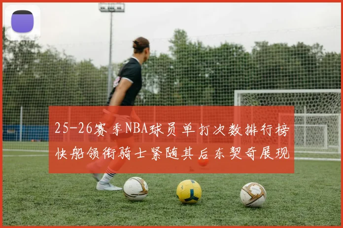 25-26赛季NBA球员单打次数排行榜快船领衔骑士紧随其后东契奇展现最高效率