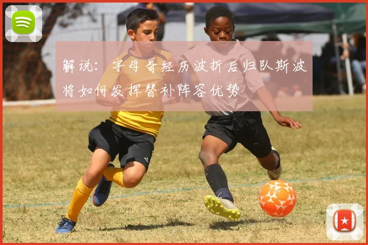 解说：字母哥经历波折后归队斯波将如何发挥替补阵容优势
