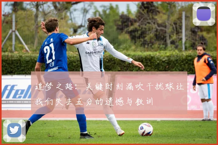 追梦之路：关键时刻漏吹干扰球让我们失去五分的遗憾与教训