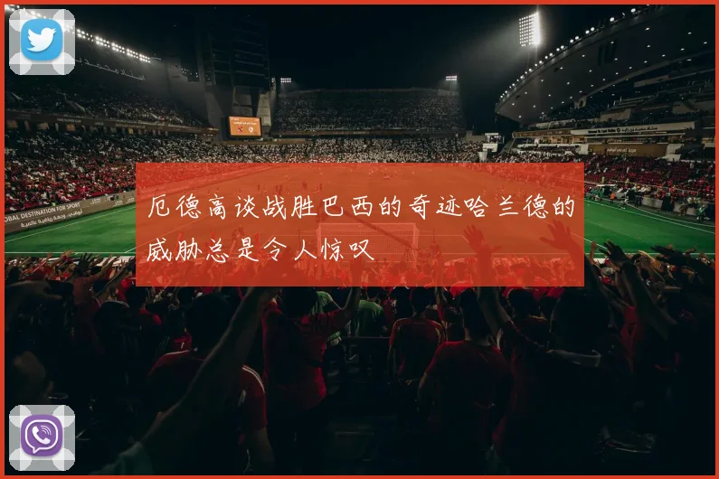 厄德高谈战胜巴西的奇迹哈兰德的威胁总是令人惊叹