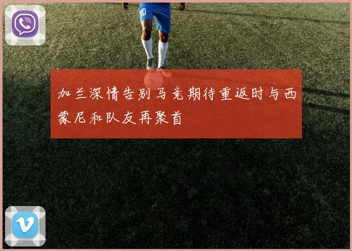 加兰深情告别马竞期待重返时与西蒙尼和队友再聚首