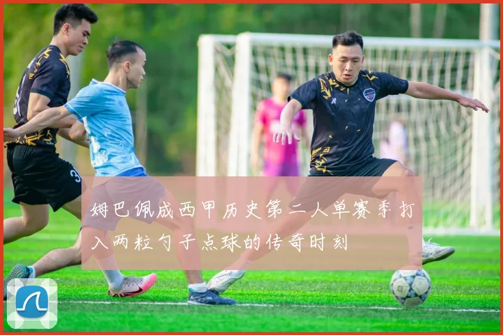姆巴佩成西甲历史第二人单赛季打入两粒勺子点球的传奇时刻