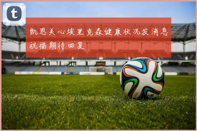 凯恩关心埃里克森健康状况发消息祝福期待回复