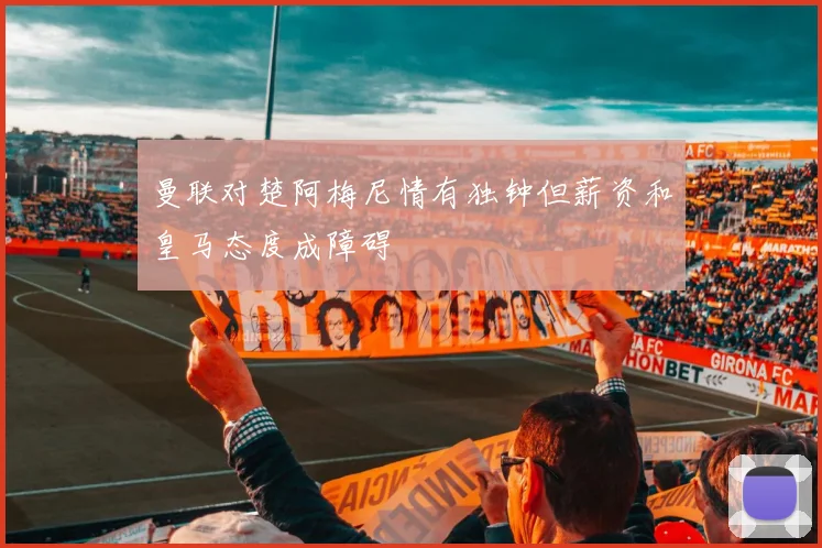 曼联对楚阿梅尼情有独钟但薪资和皇马态度成障碍