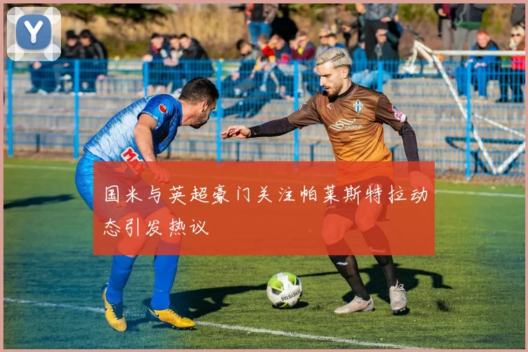 国米与英超豪门关注帕莱斯特拉动态引发热议