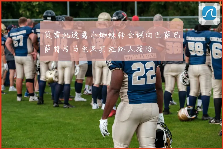 莫雷托透露小蜘蛛转会倾向巴萨巴萨将与马竞及其经纪人接洽