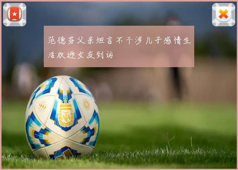 范德芬父亲坦言不干涉儿子感情生活欢迎女友到访
