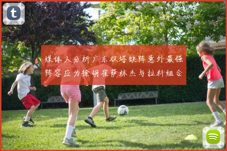 媒体人分析广东双塔缺阵意外最强阵容应为徐胡崔萨林杰与拉科组合