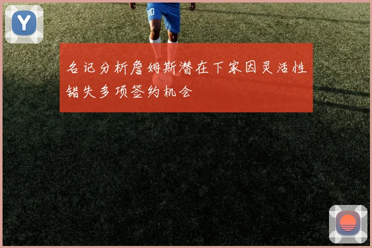 名记分析詹姆斯潜在下家因灵活性错失多项签约机会