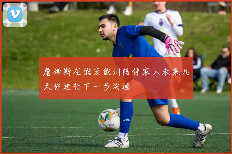 詹姆斯在俄亥俄州陪伴家人未来几天将进行下一步沟通