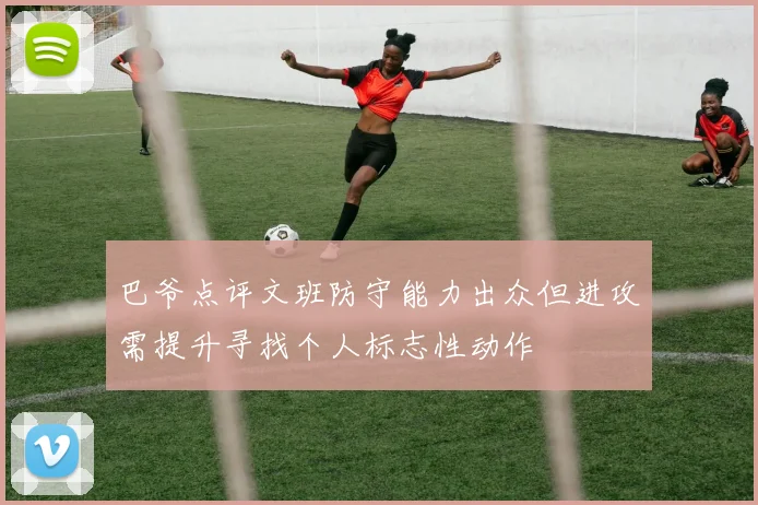 巴爷点评文班防守能力出众但进攻需提升寻找个人标志性动作