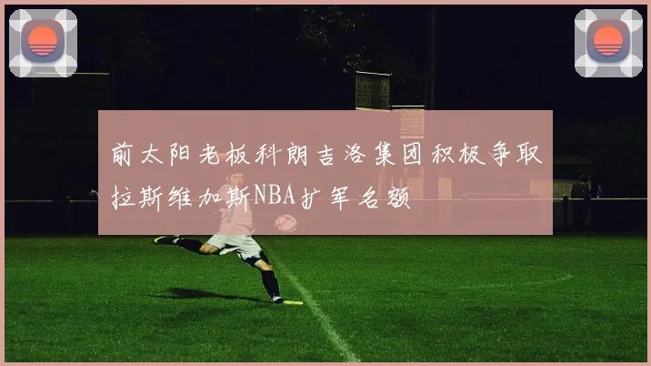 前太阳老板科朗吉洛集团积极争取拉斯维加斯NBA扩军名额