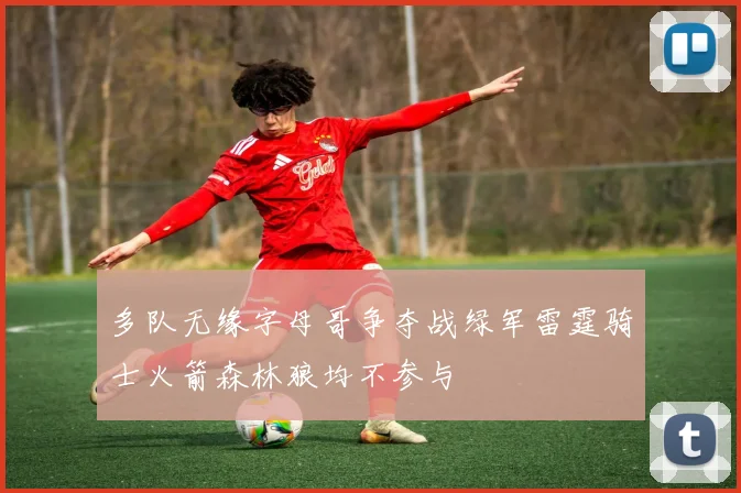 多队无缘字母哥争夺战绿军雷霆骑士火箭森林狼均不参与