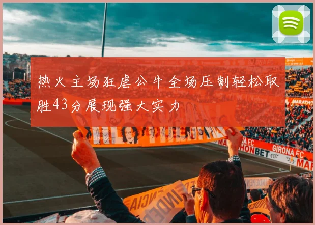 热火主场狂虐公牛全场压制轻松取胜43分展现强大实力