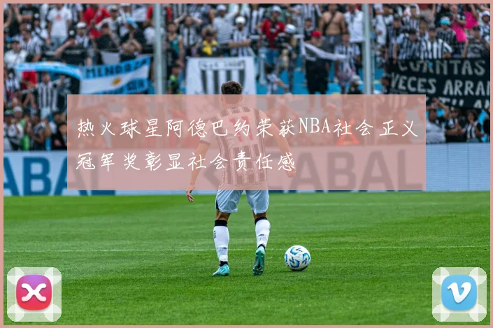 热火球星阿德巴约荣获NBA社会正义冠军奖彰显社会责任感
