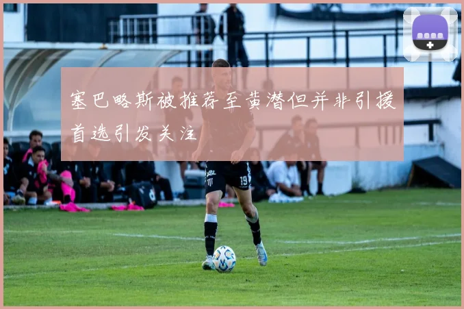 塞巴略斯被推荐至黄潜但并非引援首选引发关注