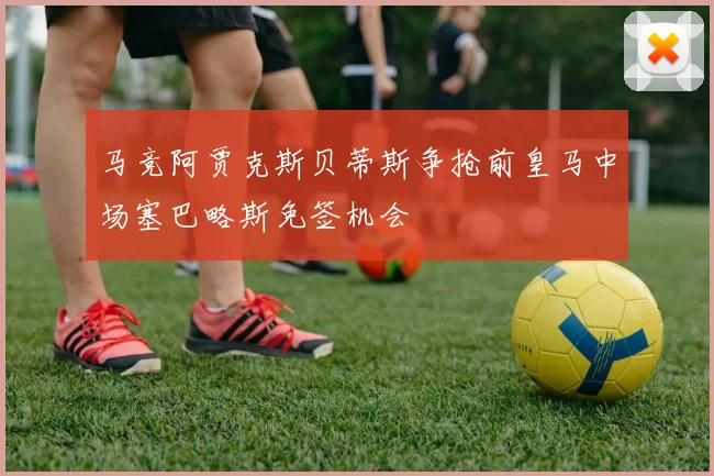 马竞阿贾克斯贝蒂斯争抢前皇马中场塞巴略斯免签机会