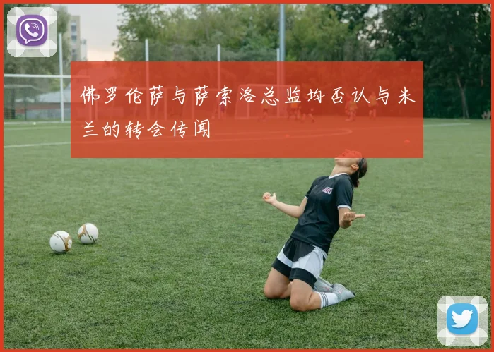 佛罗伦萨与萨索洛总监均否认与米兰的转会传闻