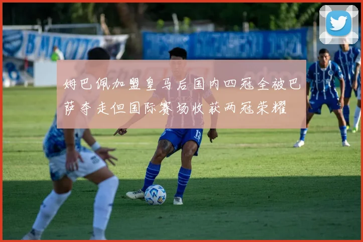 姆巴佩加盟皇马后国内四冠全被巴萨夺走但国际赛场收获两冠荣耀