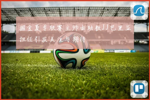 掘金夏季联赛主帅由助教JJ巴里亚担任引发关注与期待