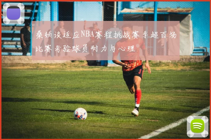 桑顿谈适应NBA赛程挑战赛季超百场比赛考验球员耐力与心理