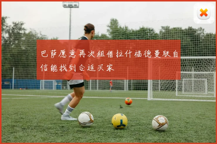 巴萨愿意再次租借拉什福德曼联自信能找到合适买家